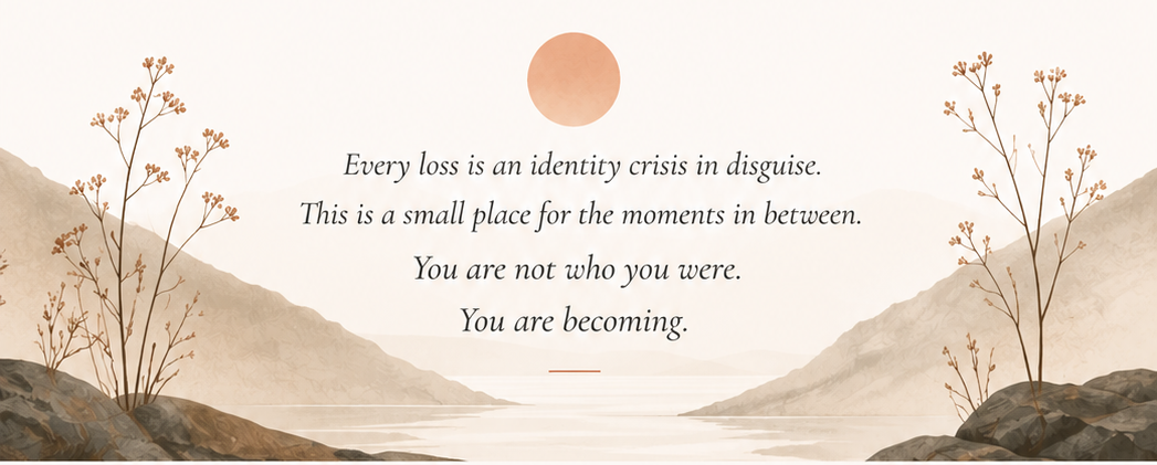 Every loss is an identity crisis in disguise. This is a small place for the moments in between. You are not who you were. You are becoming.